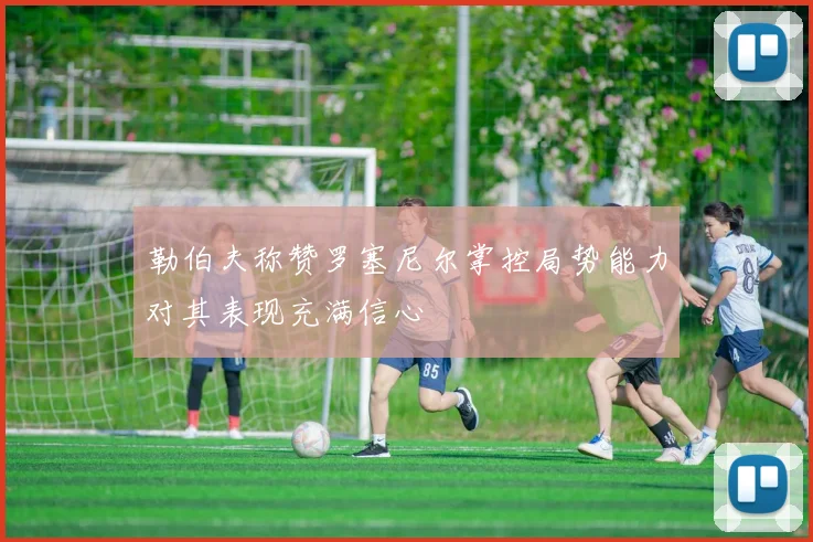 勒伯夫称赞罗塞尼尔掌控局势能力对其表现充满信心