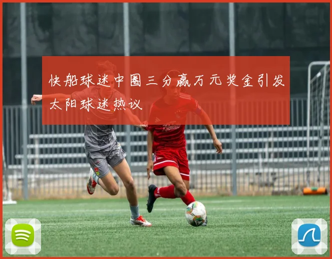 快船球迷中圈三分赢万元奖金引发太阳球迷热议