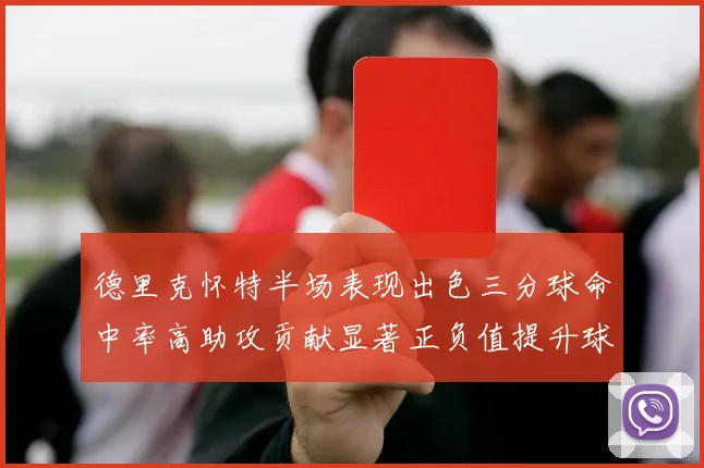 德里克怀特半场表现出色三分球命中率高助攻贡献显著正负值提升球队表现
