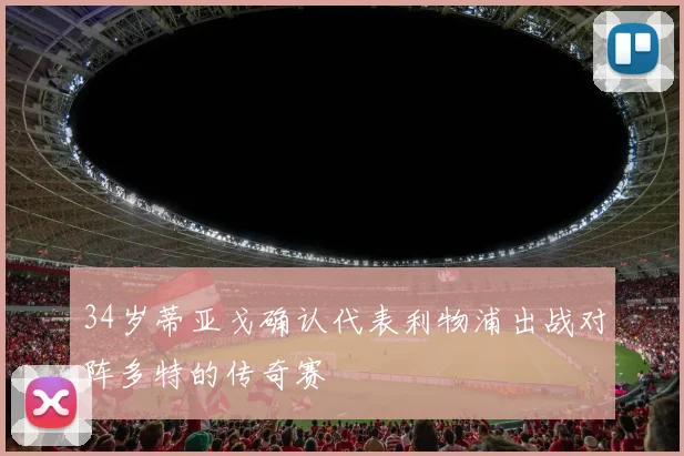 34岁蒂亚戈确认代表利物浦出战对阵多特的传奇赛