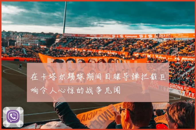 在卡塔尔踢球期间目睹导弹拦截巨响令人心惊的战争见闻