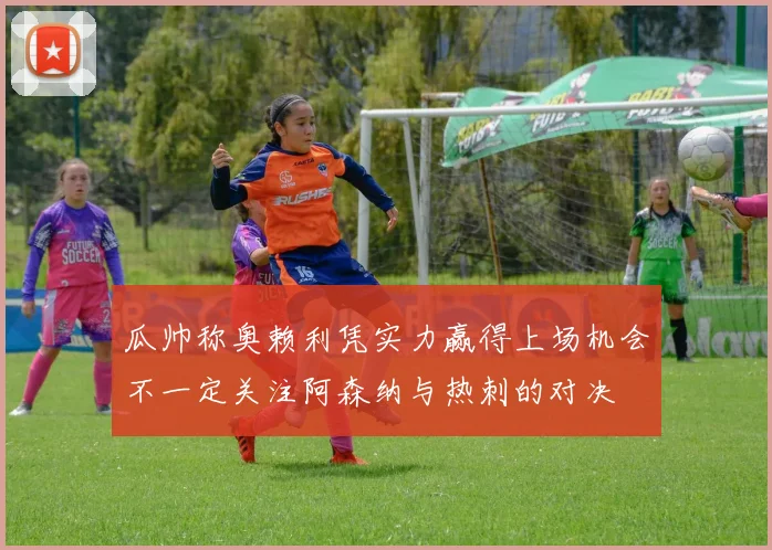 瓜帅称奥赖利凭实力赢得上场机会不一定关注阿森纳与热刺的对决