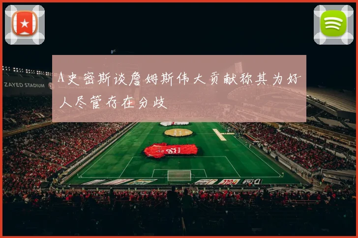 A史密斯谈詹姆斯伟大贡献称其为好人尽管存在分歧