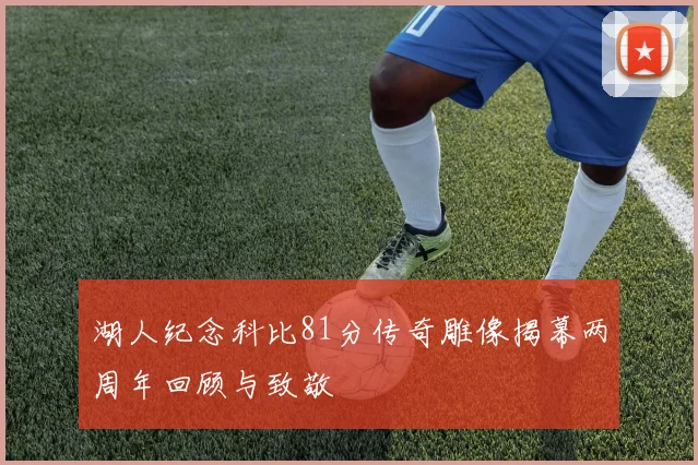 湖人纪念科比81分传奇雕像揭幕两周年回顾与致敬