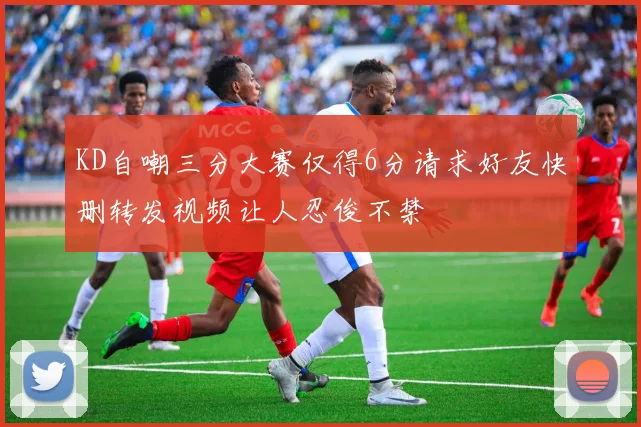 KD自嘲三分大赛仅得6分请求好友快删转发视频让人忍俊不禁