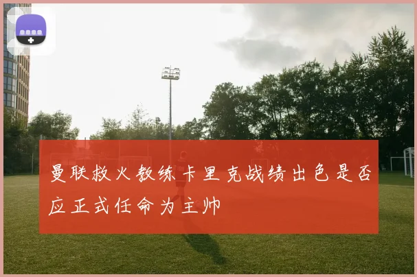 曼联救火教练卡里克战绩出色是否应正式任命为主帅