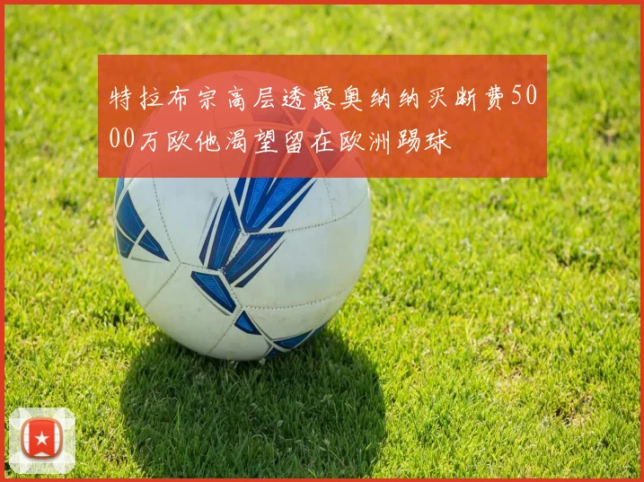 特拉布宗高层透露奥纳纳买断费5000万欧他渴望留在欧洲踢球